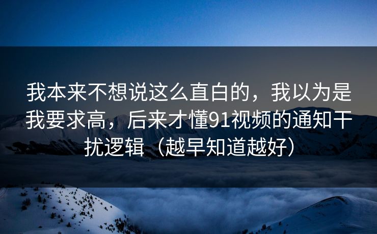 我本来不想说这么直白的，我以为是我要求高，后来才懂91视频的通知干扰逻辑（越早知道越好）