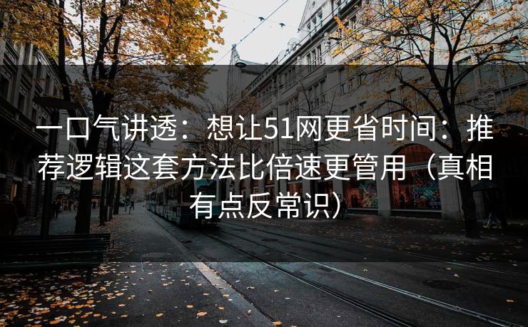 一口气讲透：想让51网更省时间：推荐逻辑这套方法比倍速更管用（真相有点反常识）