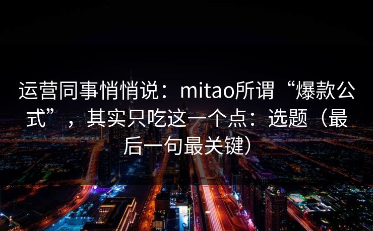 运营同事悄悄说：mitao所谓“爆款公式”，其实只吃这一个点：选题（最后一句最关键）