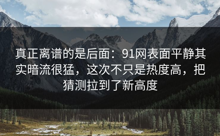 真正离谱的是后面:91网表面平静其实暗流很猛,这次不只是热度高,把猜测拉到了新高度 真正离谱的是后面:91网表面平静其实暗流很猛,这次不只是热度高,把猜测拉到了新高度