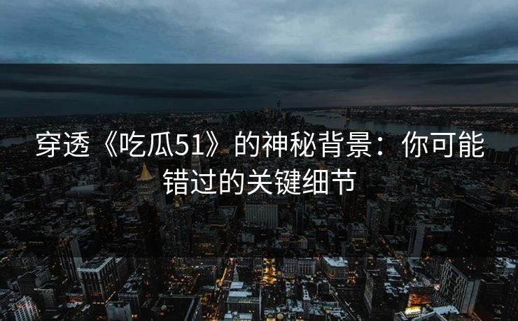 穿透《吃瓜51》的神秘背景：你可能错过的关键细节